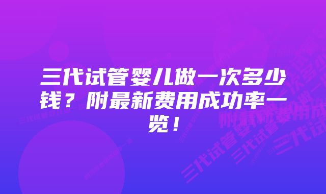 三代试管婴儿做一次多少钱？附最新费用成功率一览！