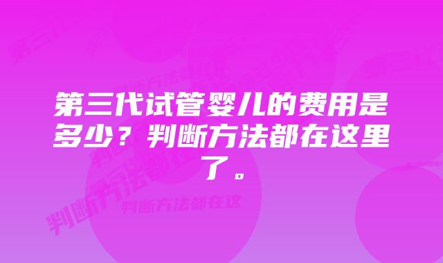 第三代试管婴儿的费用是多少？判断方法都在这里了。