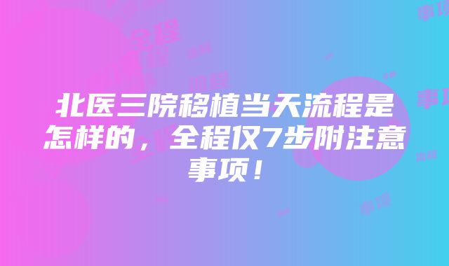 北医三院移植当天流程是怎样的，全程仅7步附注意事项！