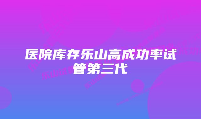 医院库存乐山高成功率试管第三代