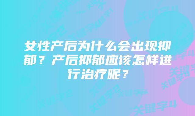 女性产后为什么会出现抑郁？产后抑郁应该怎样进行治疗呢？