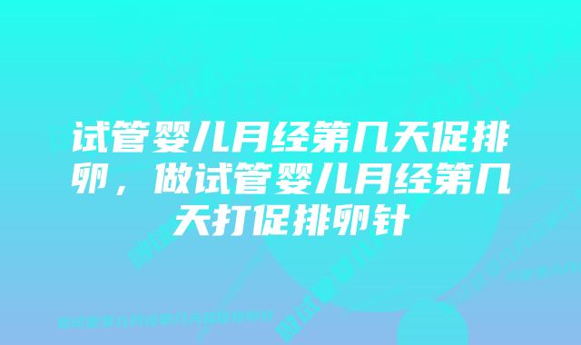 试管婴儿月经第几天促排卵，做试管婴儿月经第几天打促排卵针