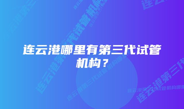 连云港哪里有第三代试管机构？