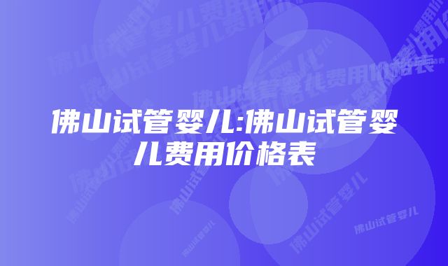 佛山试管婴儿:佛山试管婴儿费用价格表