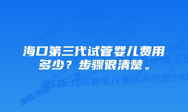 海口第三代试管婴儿费用多少？步骤很清楚。