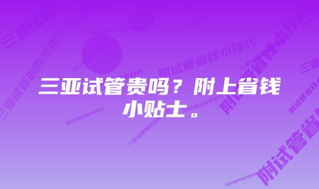 三亚试管贵吗？附上省钱小贴士。