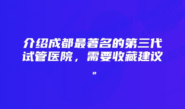 介绍成都最著名的第三代试管医院，需要收藏建议。