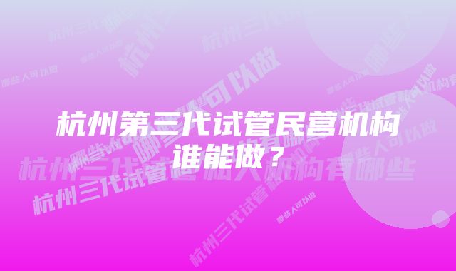 杭州第三代试管民营机构谁能做？