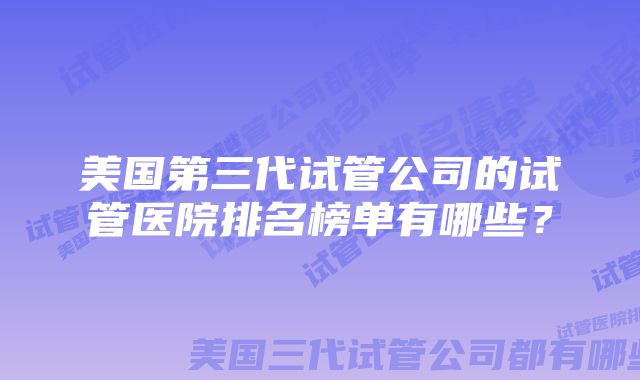 美国第三代试管公司的试管医院排名榜单有哪些？