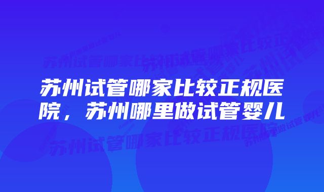 苏州试管哪家比较正规医院，苏州哪里做试管婴儿