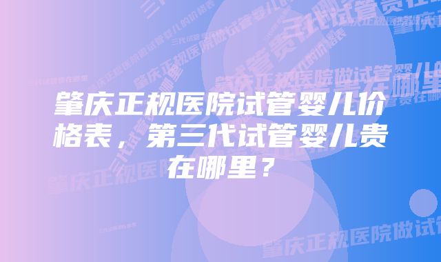 肇庆正规医院试管婴儿价格表，第三代试管婴儿贵在哪里？