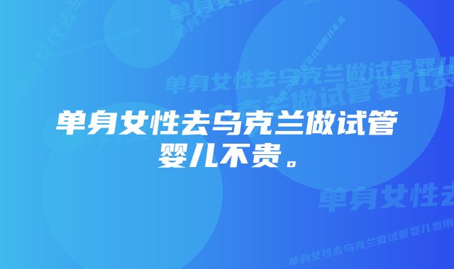 单身女性去乌克兰做试管婴儿不贵。