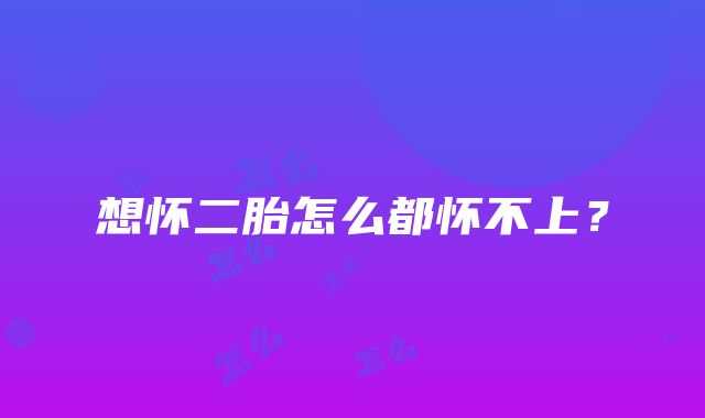 想怀二胎怎么都怀不上？