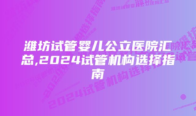 潍坊试管婴儿公立医院汇总,2024试管机构选择指南