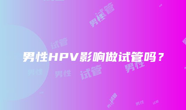 男性HPV影响做试管吗？