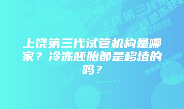 上饶第三代试管机构是哪家？冷冻胚胎都是移植的吗？