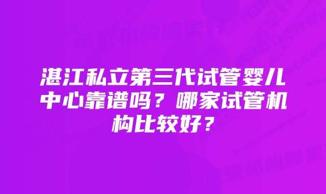 湛江私立第三代试管婴儿中心靠谱吗？哪家试管机构比较好？