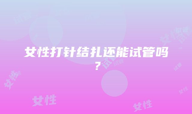 女性打针结扎还能试管吗？