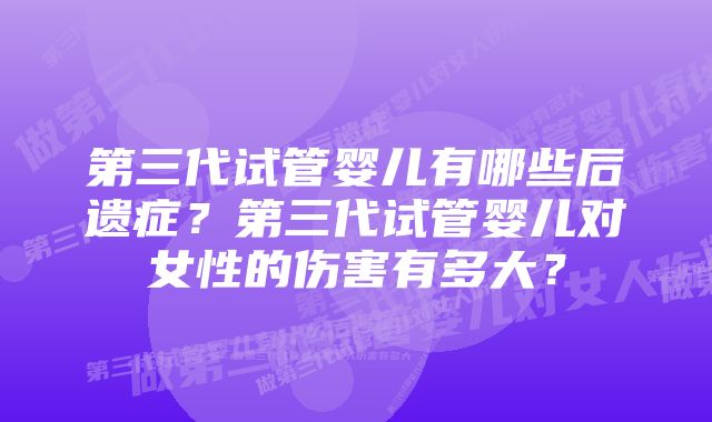 第三代试管婴儿有哪些后遗症？第三代试管婴儿对女性的伤害有多大？