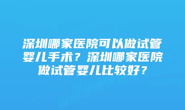 深圳哪家医院可以做试管婴儿手术？深圳哪家医院做试管婴儿比较好？