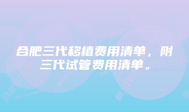 合肥三代移植费用清单，附三代试管费用清单。