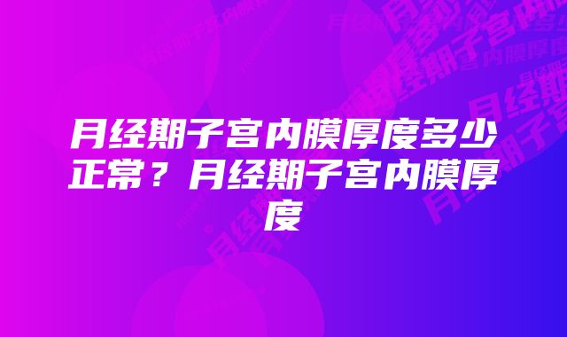 月经期子宫内膜厚度多少正常？月经期子宫内膜厚度