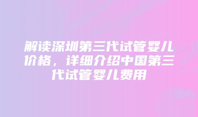 解读深圳第三代试管婴儿价格，详细介绍中国第三代试管婴儿费用