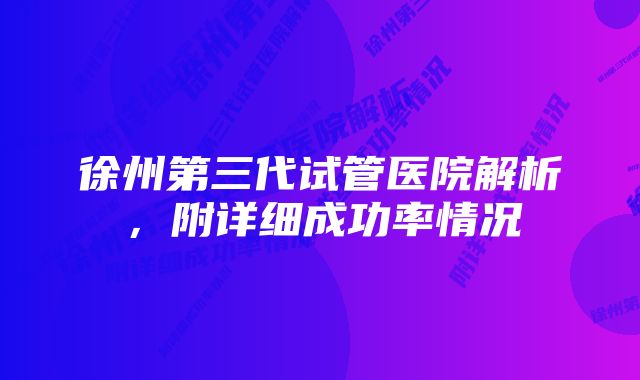 徐州第三代试管医院解析，附详细成功率情况