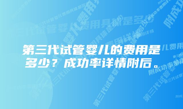 第三代试管婴儿的费用是多少？成功率详情附后。