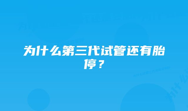 为什么第三代试管还有胎停？