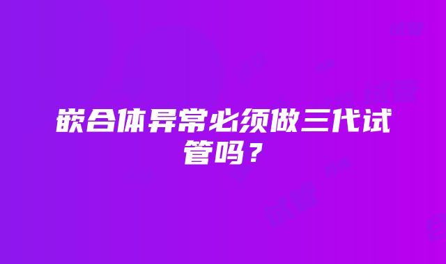 嵌合体异常必须做三代试管吗？