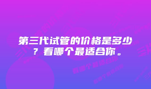 第三代试管的价格是多少？看哪个最适合你。