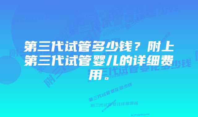 第三代试管多少钱？附上第三代试管婴儿的详细费用。