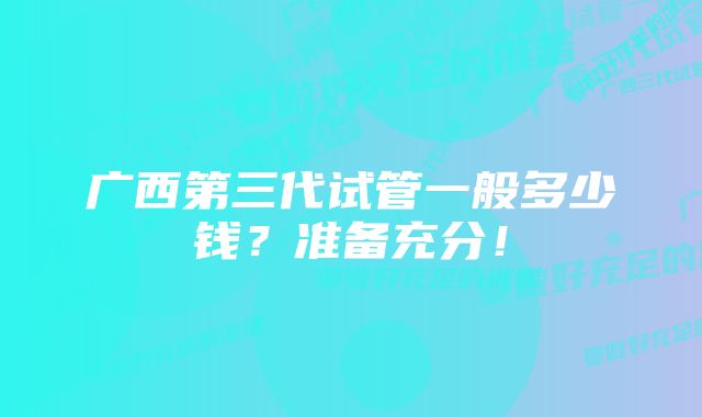 广西第三代试管一般多少钱？准备充分！