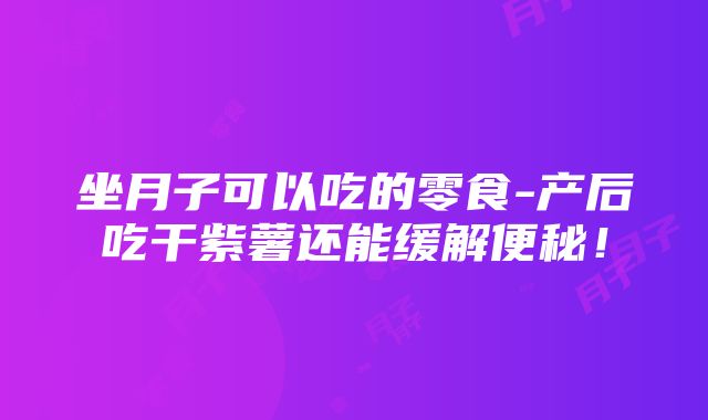 坐月子可以吃的零食-产后吃干紫薯还能缓解便秘！