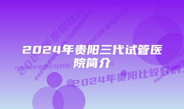 2024年贵阳三代试管医院简介