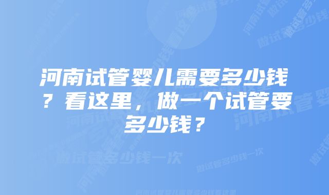 河南试管婴儿需要多少钱？看这里，做一个试管要多少钱？