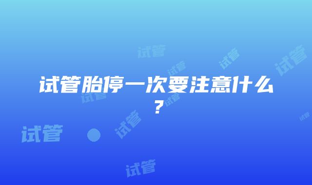 试管胎停一次要注意什么？