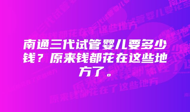 南通三代试管婴儿要多少钱？原来钱都花在这些地方了。