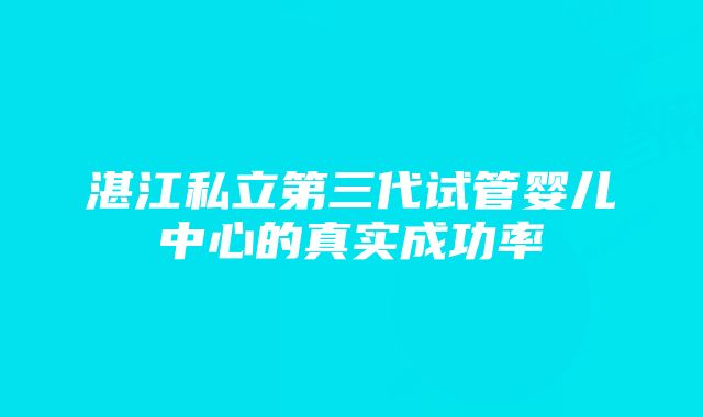 湛江私立第三代试管婴儿中心的真实成功率