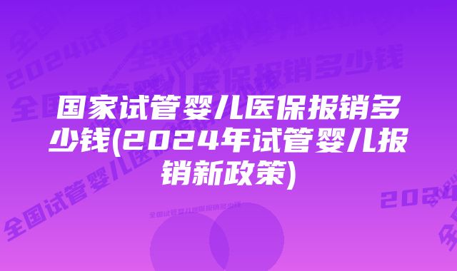 国家试管婴儿医保报销多少钱(2024年试管婴儿报销新政策)