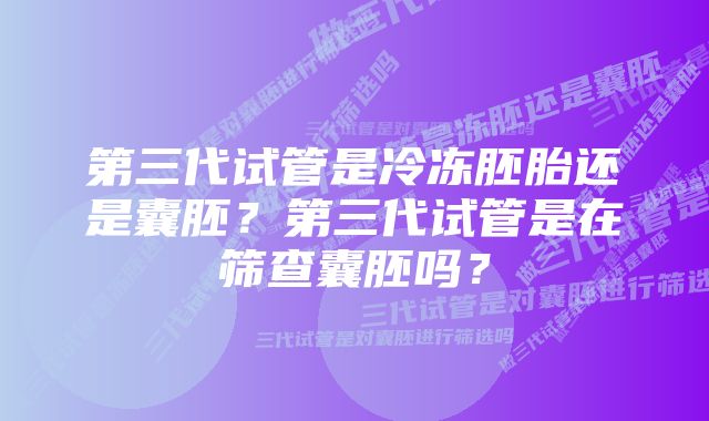 第三代试管是冷冻胚胎还是囊胚？第三代试管是在筛查囊胚吗？