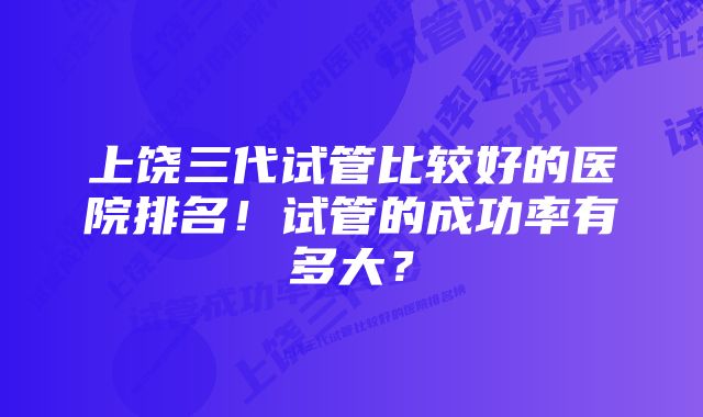 上饶三代试管比较好的医院排名！试管的成功率有多大？