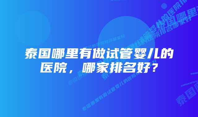 泰国哪里有做试管婴儿的医院，哪家排名好？