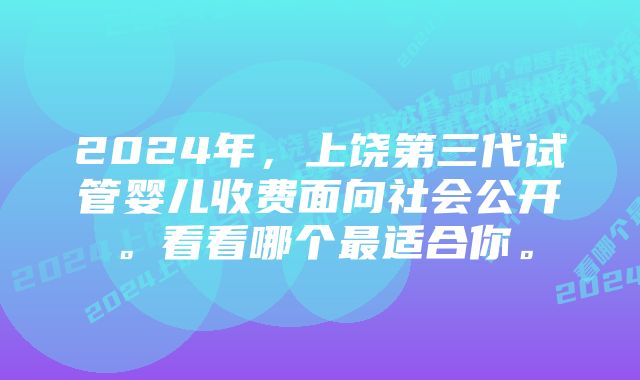 2024年，上饶第三代试管婴儿收费面向社会公开。看看哪个最适合你。