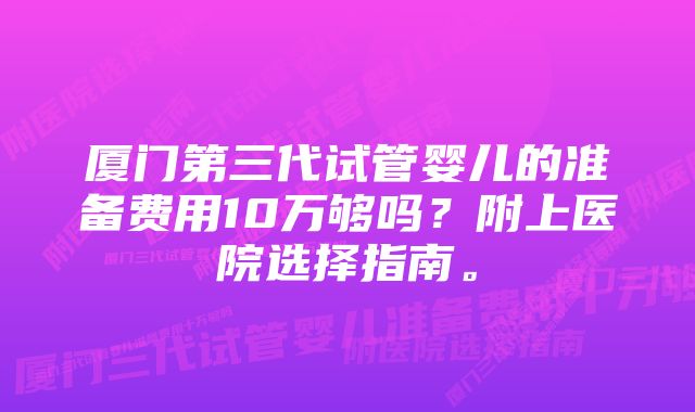 厦门第三代试管婴儿的准备费用10万够吗？附上医院选择指南。