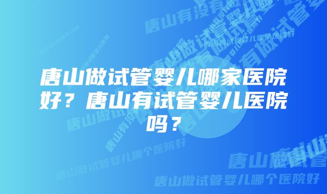 唐山做试管婴儿哪家医院好？唐山有试管婴儿医院吗？