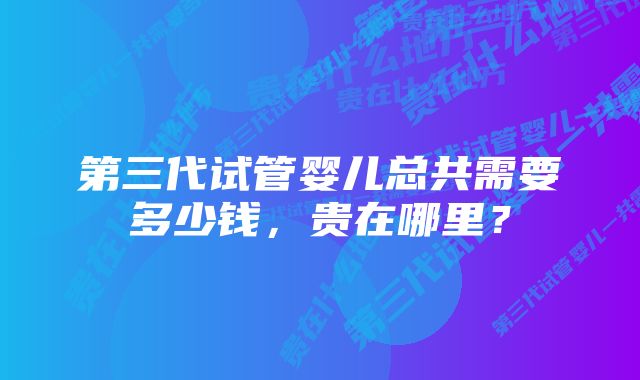 第三代试管婴儿总共需要多少钱，贵在哪里？