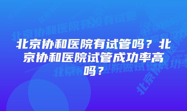 北京协和医院有试管吗？北京协和医院试管成功率高吗？