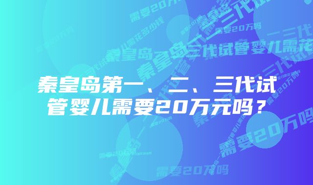 秦皇岛第一、二、三代试管婴儿需要20万元吗？